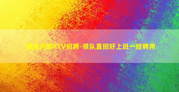 娄底内部KTV招聘-领队直招好上班一经聘用