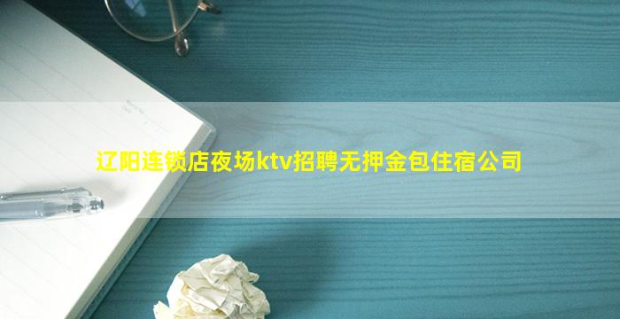 辽阳连锁店夜场ktv招聘无押金包住宿公司